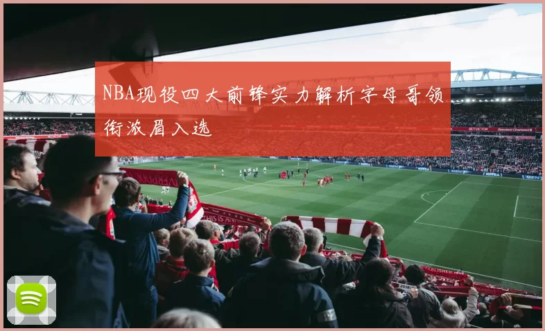 NBA现役四大前锋实力解析字母哥领衔浓眉入选