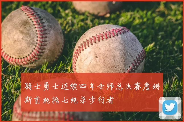 骑士勇士连续四年会师总决赛詹姆斯首轮抢七绝杀步行者