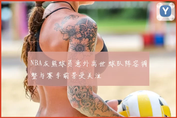 NBA灰熊球员意外离世 球队阵容调整与赛季前景受关注