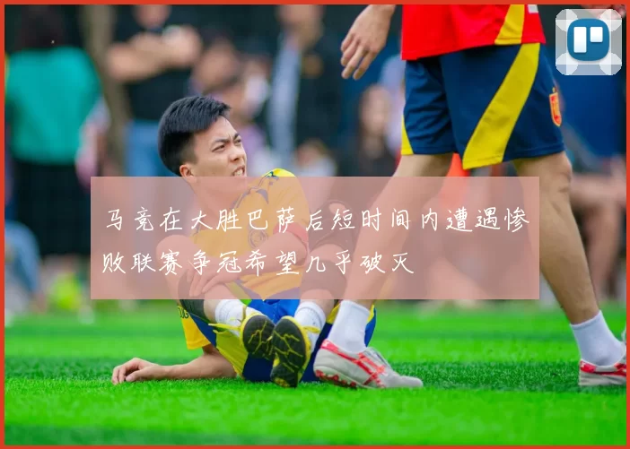 马竞在大胜巴萨后短时间内遭遇惨败联赛争冠希望几乎破灭