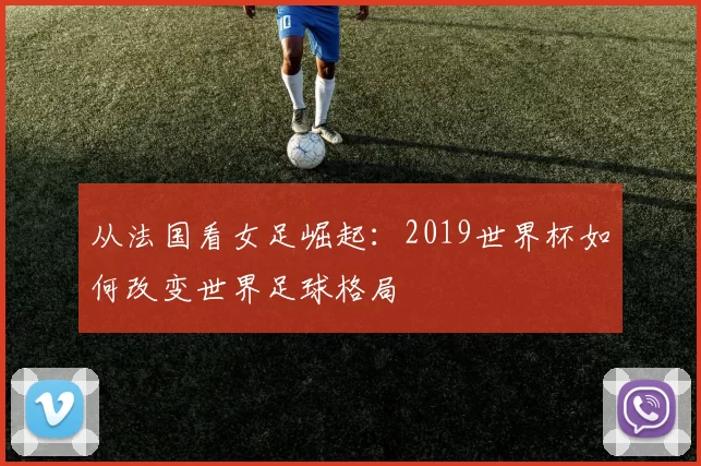 从法国看女足崛起：2019世界杯如何改变世界足球格局