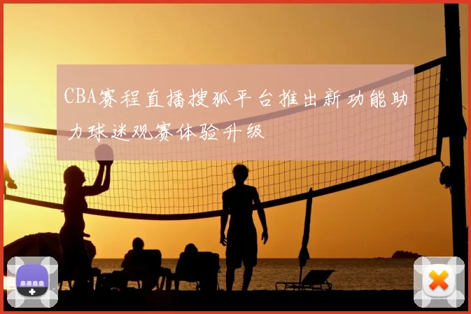 CBA赛程直播搜狐平台推出新功能助力球迷观赛体验升级