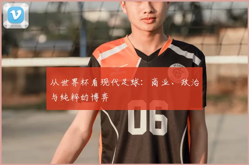 从世界杯看现代足球：商业、政治与纯粹的博弈