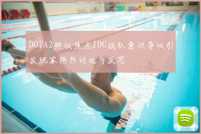 DOTA2热议焦点JDG战队意识争议引发玩家热烈讨论与反思