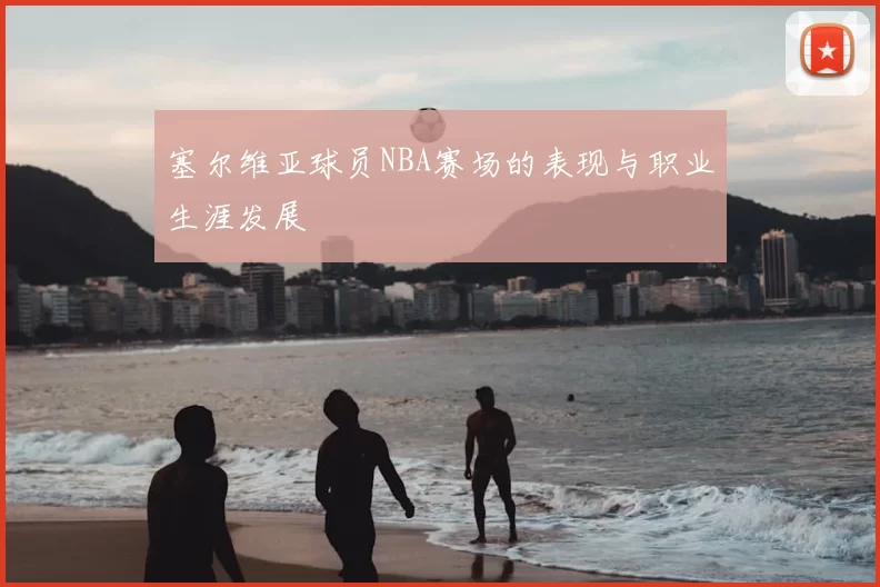 塞尔维亚球员NBA赛场的表现与职业生涯发展