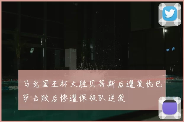 马竞国王杯大胜贝蒂斯后遭复仇巴萨击败后惨遭保级队逆袭