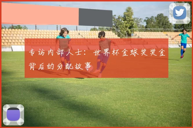 专访内部人士：世界杯金球奖奖金背后的分配故事