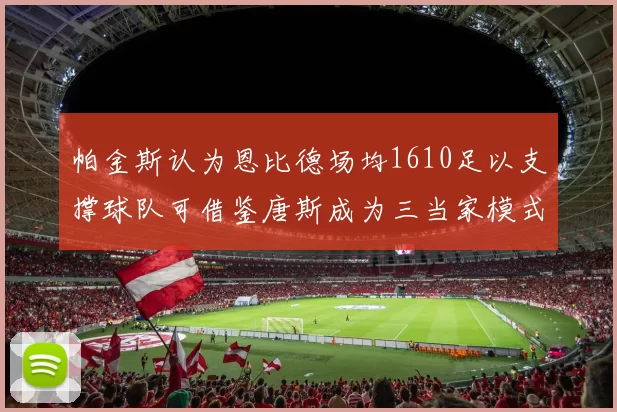 帕金斯认为恩比德场均1610足以支撑球队可借鉴唐斯成为三当家模式
