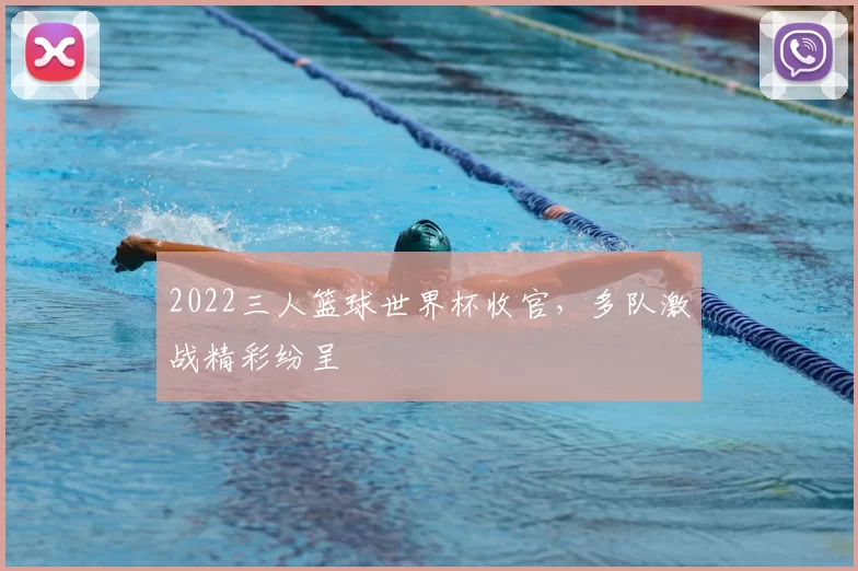 2022三人篮球世界杯收官,多队激战精彩纷呈