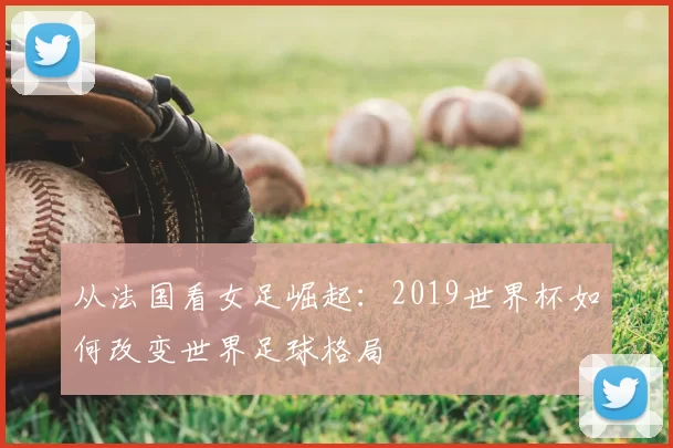从法国看女足崛起：2019世界杯如何改变世界足球格局