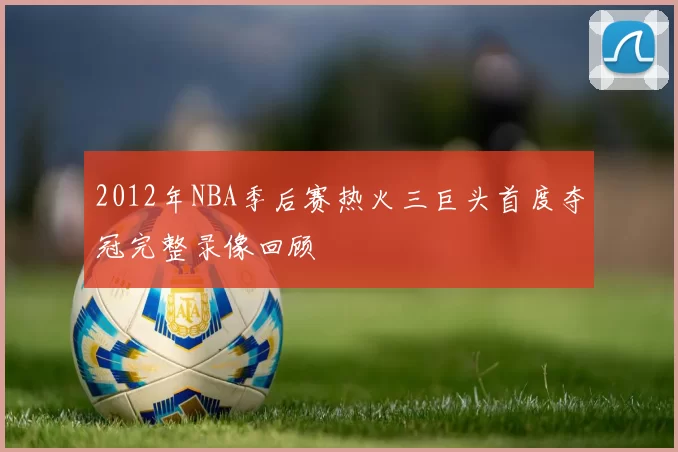 2012年NBA季后赛热火三巨头首度夺冠完整录像回顾
