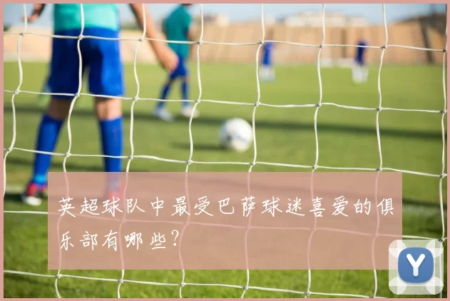 英超球队中最受巴萨球迷喜爱的俱乐部有哪些?