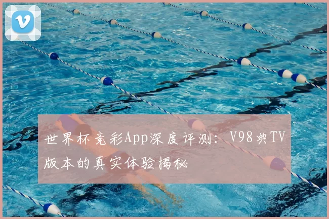 世界杯竞彩App深度评测：V98典TV版本的真实体验揭秘