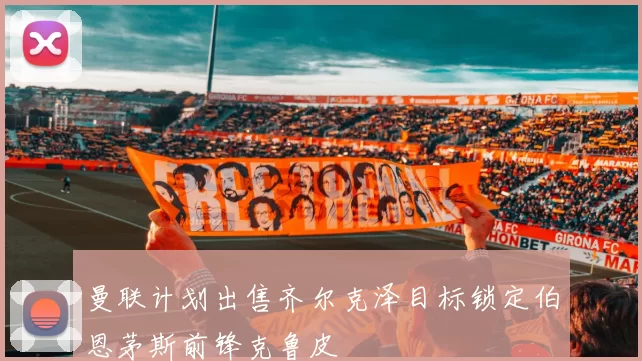 曼联计划出售齐尔克泽目标锁定伯恩茅斯前锋克鲁皮
