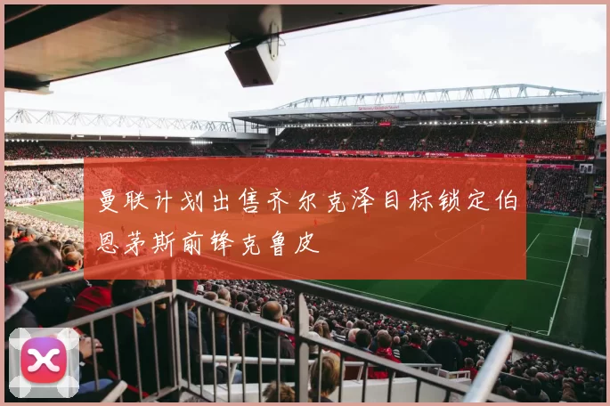 曼联计划出售齐尔克泽目标锁定伯恩茅斯前锋克鲁皮