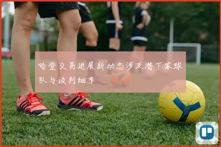 哈登交易进展新动态涉及潜下家球队与谈判细节