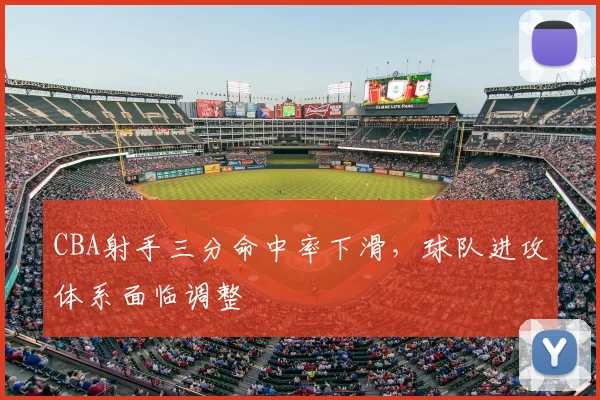 CBA射手三分命中率下滑，球队进攻体系面临调整