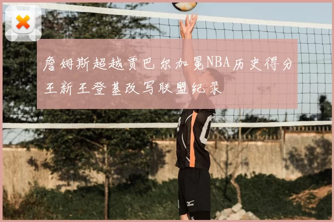 詹姆斯超越贾巴尔加冕NBA历史得分王新王登基改写联盟纪录