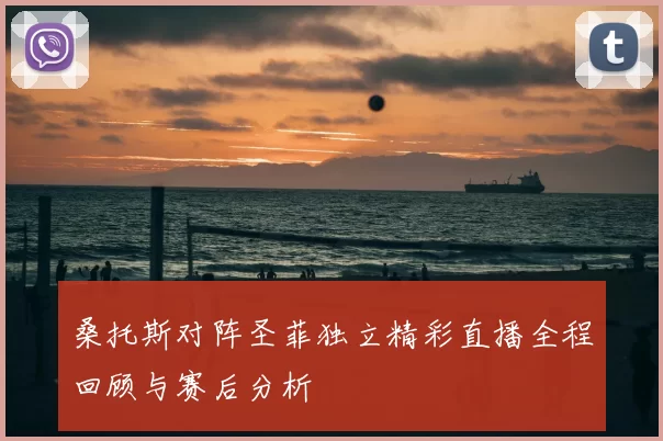 桑托斯对阵圣菲独立精彩直播全程回顾与赛后分析