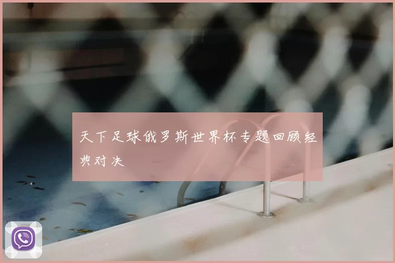 天下足球俄罗斯世界杯专题回顾经典对决