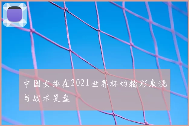 中国女排在2021世界杯的精彩表现与战术复盘