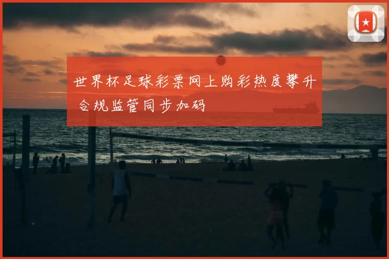世界杯足球彩票网上购彩热度攀升 合规监管同步加码