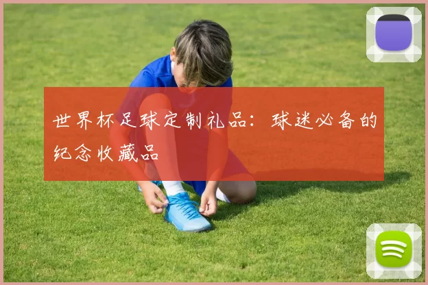 世界杯足球定制礼品：球迷必备的纪念收藏品