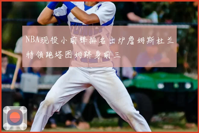 NBA现役小前锋排名出炉詹姆斯杜兰特领跑塔图姆跻身前三