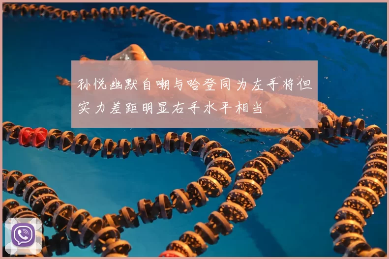 孙悦幽默自嘲与哈登同为左手将但实力差距明显右手水平相当