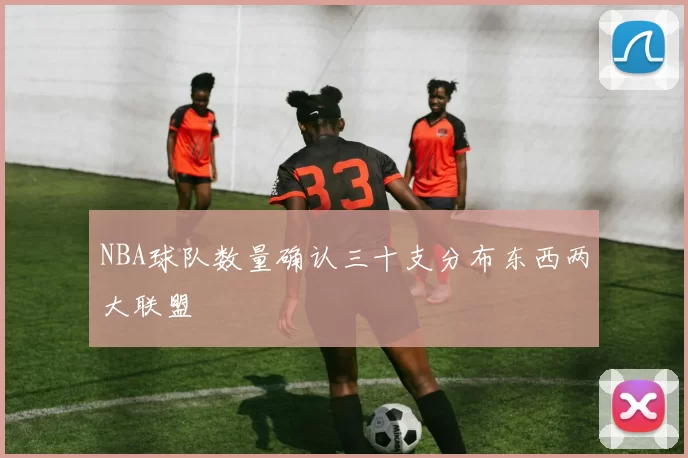 NBA球队数量确认三十支分布东西两大联盟