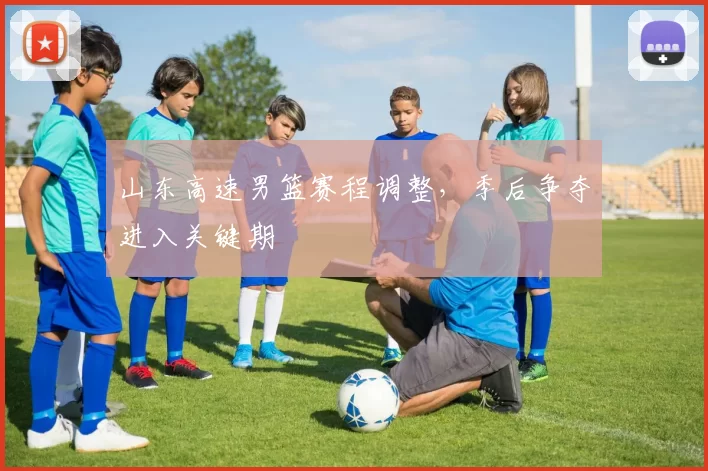 山东高速男篮赛程调整,季后争夺进入关键期