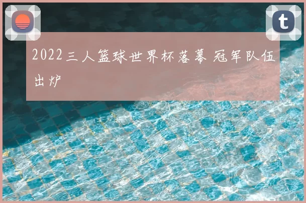 2022三人篮球世界杯落幕 冠军队伍出炉