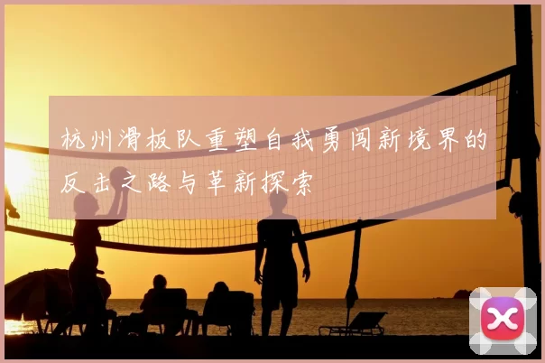杭州滑板队重塑自我勇闯新境界的反击之路与革新探索