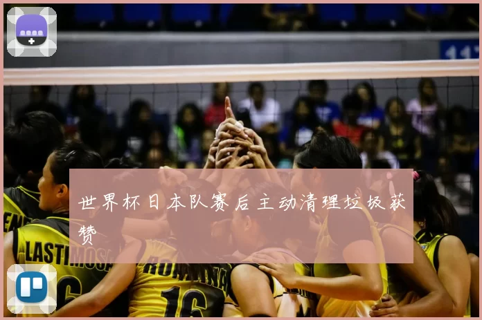 世界杯日本队赛后主动清理垃圾获赞