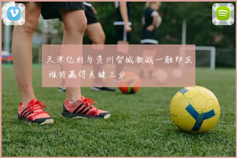 天津亿利与贵州智城激战一触即发 谁将赢得关键三分