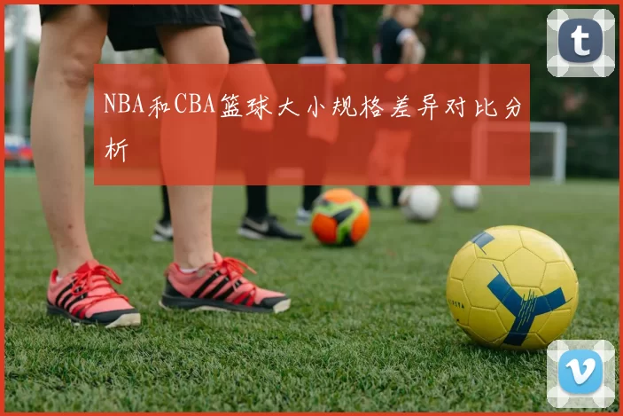 NBA和CBA篮球大小规格差异对比分析