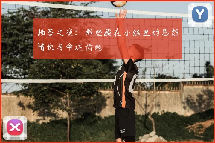 抽签之夜：那些藏在小组里的恩怨情仇与命运齿轮