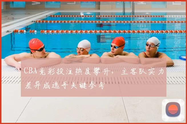 CBA竞彩投注热度攀升，主客队实力差异成选手关键参考